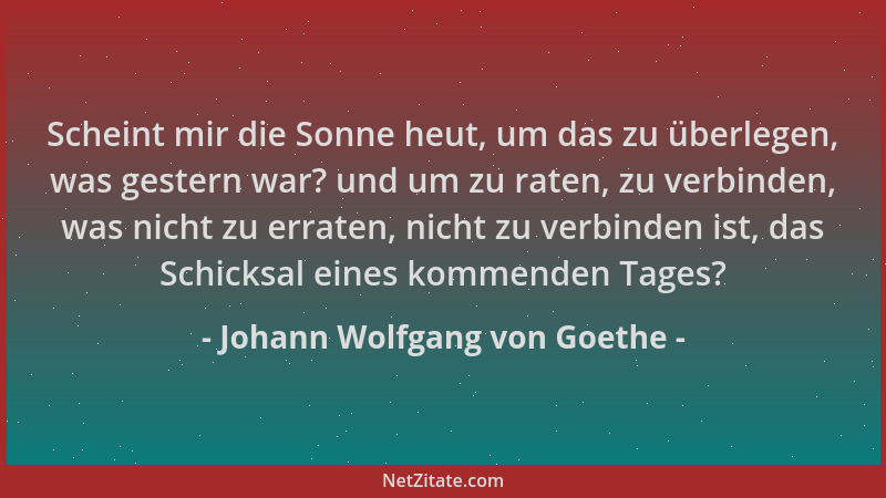 Johann Wolfgang von Goethe - Scheint mir die Sonne heut, um das zu überlegen, was gestern war? und um zu raten, zu verbinde...