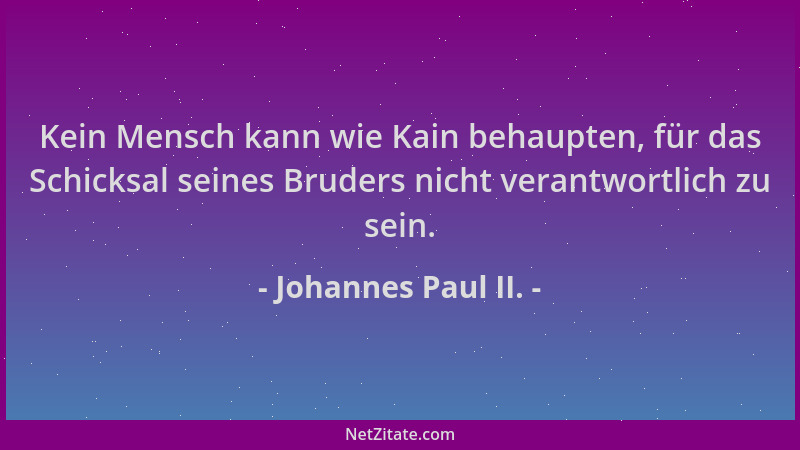 Johannes Paul II. - Kein Mensch kann wie Kain behaupten, für das Schicksal seines Bruders nicht verantwortlich zu sein....