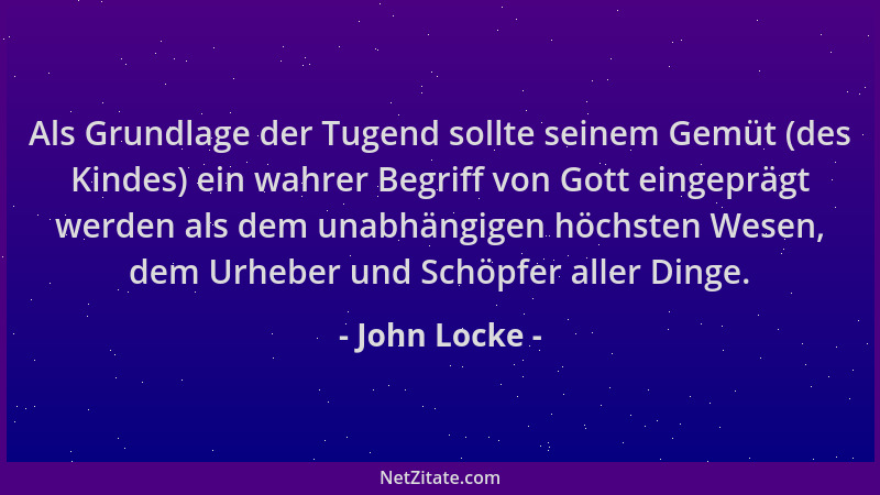 John Locke - Als Grundlage der Tugend sollte seinem Gemüt (des Kindes) ein wahrer Begriff von Gott eingeprägt werden als de...