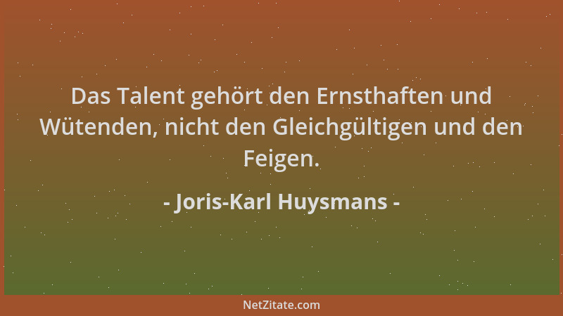 Joris-Karl Huysmans - Das Talent gehört den Ernsthaften und Wütenden, nicht den Gleichgültigen und den Feigen....