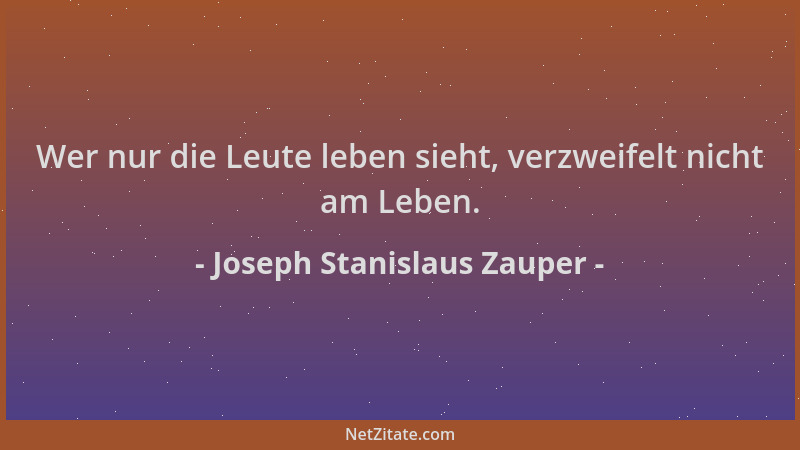 Joseph Stanislaus Zauper - Wer nur die Leute leben sieht, verzweifelt nicht am Leben....