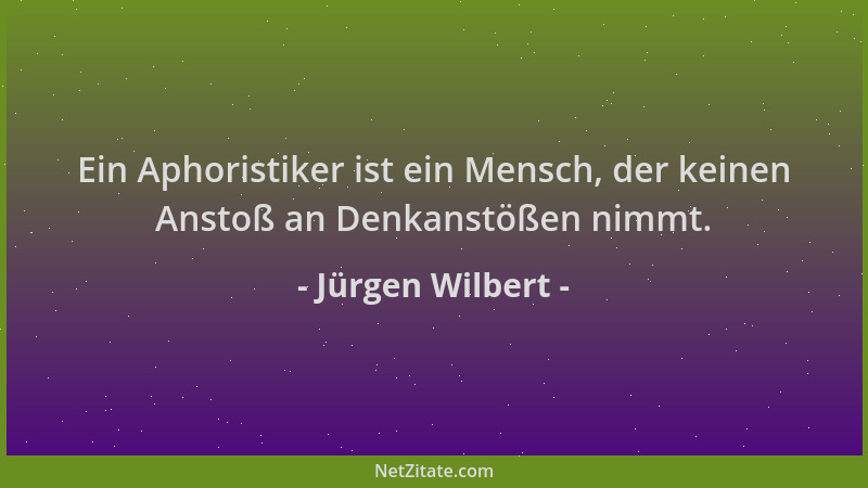 Jürgen Wilbert - Ein Aphoristiker ist ein Mensch, der keinen Anstoß an Denkanstößen nimmt....