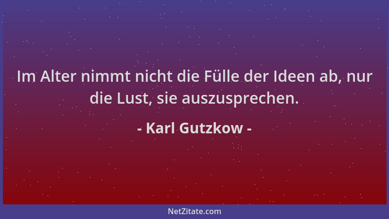 Karl Gutzkow - Im Alter nimmt nicht die Fülle der Ideen ab, nur die Lust, sie auszusprechen....