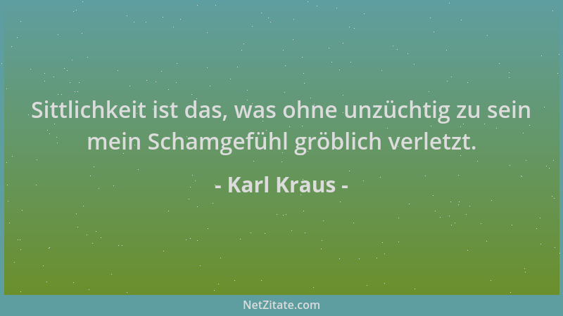 Karl Kraus - Sittlichkeit ist das, was ohne unzüchtig zu sein mein Schamgefühl gröblich verletzt....