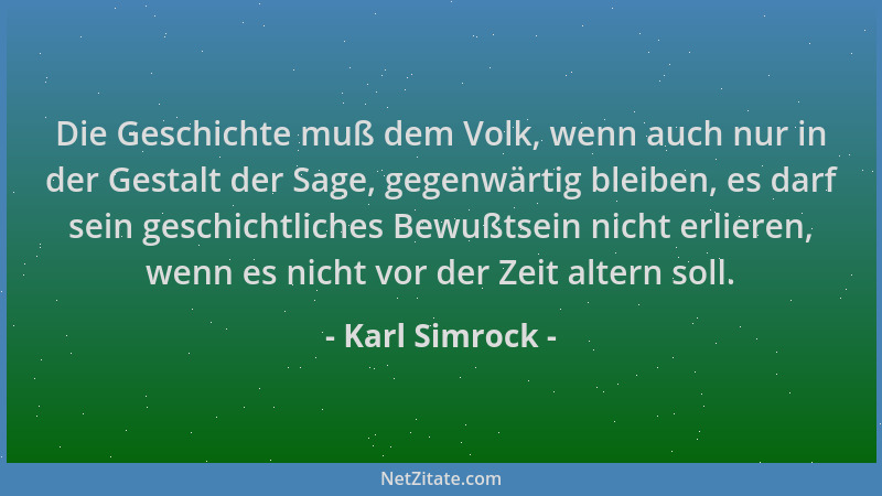 Karl Simrock - Die Geschichte muß dem Volk, wenn auch nur in der Gestalt der Sage, gegenwärtig bleiben, es darf sein geschi...