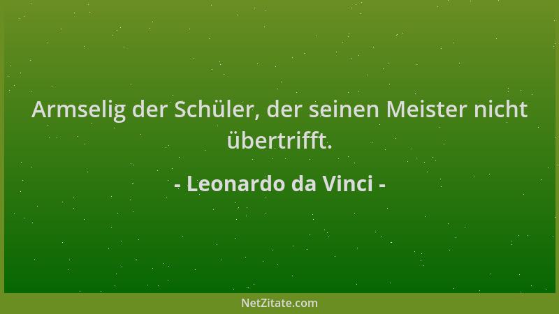 Leonardo da Vinci - Armselig der Schüler, der seinen Meister nicht übertrifft....