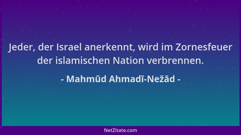 Mahmūd Ahmadī-Nežād - Jeder, der Israel anerkennt, wird im Zornesfeuer der islamischen Nation verbrennen....