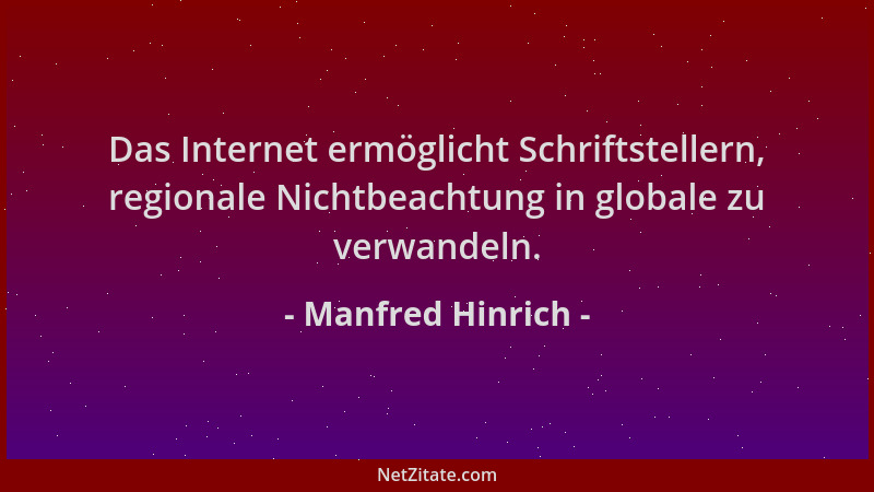Manfred Hinrich - Das Internet ermöglicht Schriftstellern, regionale Nichtbeachtung in globale zu verwandeln....