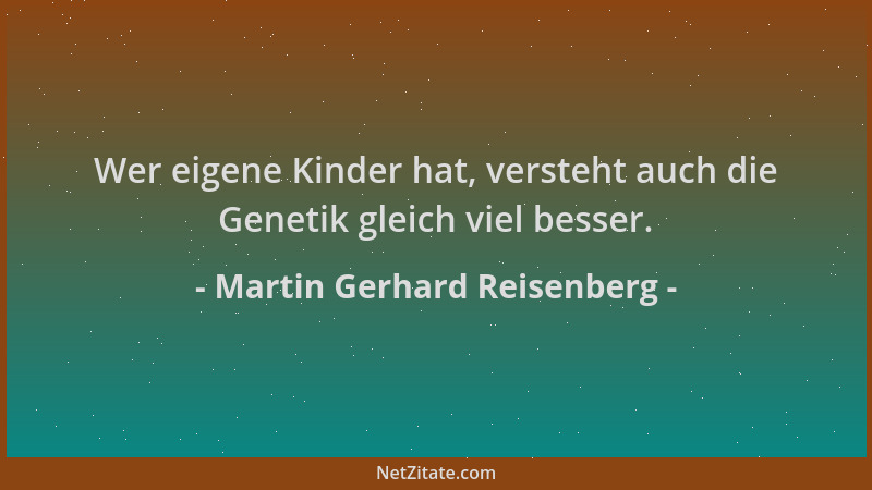 Martin Gerhard Reisenberg - Wer eigene Kinder hat, versteht auch die Genetik gleich viel besser....