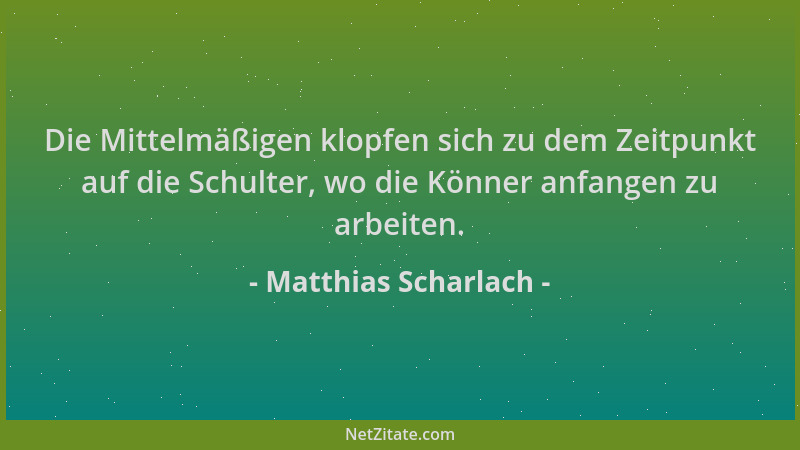Matthias Scharlach - Die Mittelmäßigen klopfen sich zu dem Zeitpunkt auf die Schulter, wo die Könner anfangen zu arbeiten....