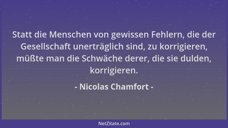 Nicolas Chamfort - Statt die Menschen von gewissen Fehlern, die der Gesellschaft unerträglich sind, zu korrigieren, müßte m...