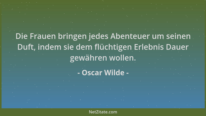 Oscar Wilde - Die Frauen bringen jedes Abenteuer um seinen Duft, indem sie dem flüchtigen Erlebnis Dauer gewähren wollen....