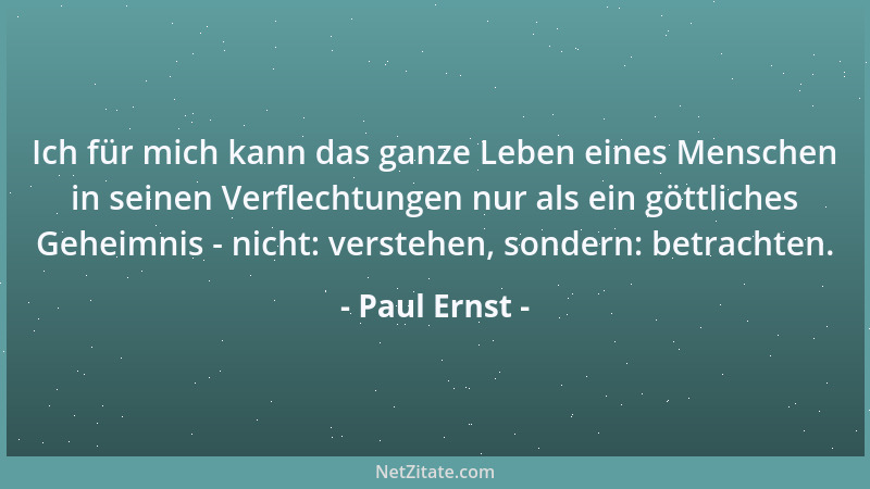 Paul Ernst - Ich für mich kann das ganze Leben eines Menschen in seinen Verflechtungen nur als ein göttliches Geheimnis - n...