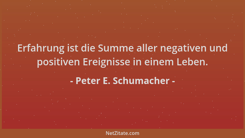 Peter E. Schumacher - Erfahrung ist die Summe aller negativen und positiven Ereignisse in einem Leben....