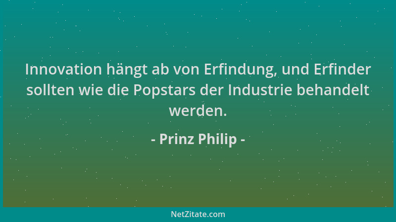 Prinz Philip - Innovation hängt ab von Erfindung, und Erfinder sollten wie die Popstars der Industrie behandelt werden....