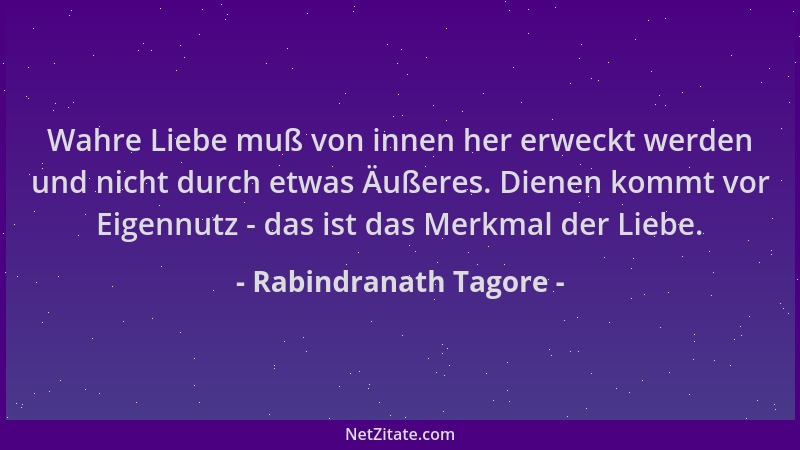Rabindranath Tagore - Wahre Liebe muß von innen her erweckt werden und nicht durch etwas Äußeres. Dienen kommt vor Eigennut...