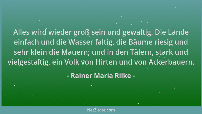 Rainer Maria Rilke - Alles wird wieder groß sein und gewaltig. Die Lande einfach und die Wasser faltig, die Bäume riesig un...