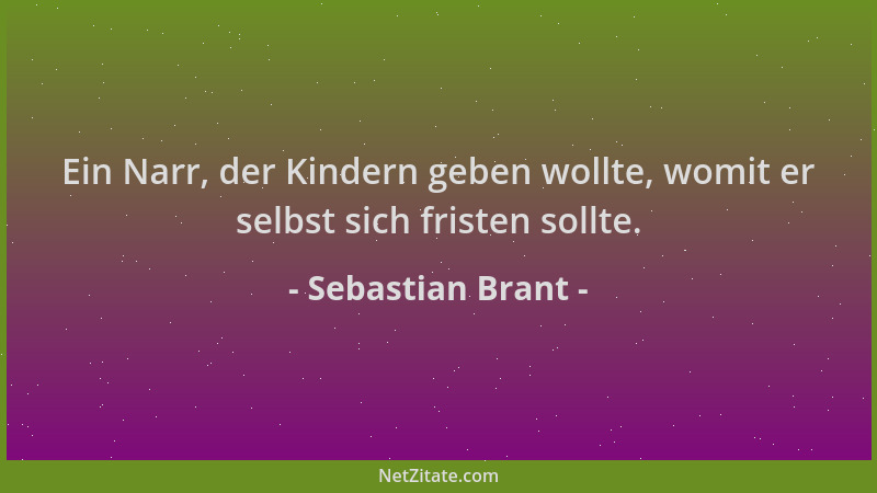 Sebastian Brant - Ein Narr, der Kindern geben wollte, womit er selbst sich fristen sollte....