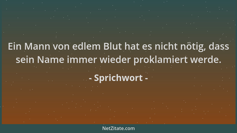 Sprichwort - Ein Mann von edlem Blut hat es nicht nötig, dass sein Name immer wieder proklamiert werde....