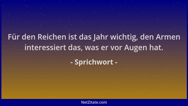 Sprichwort - Für den Reichen ist das Jahr wichtig, den Armen interessiert das, was er vor Augen hat....