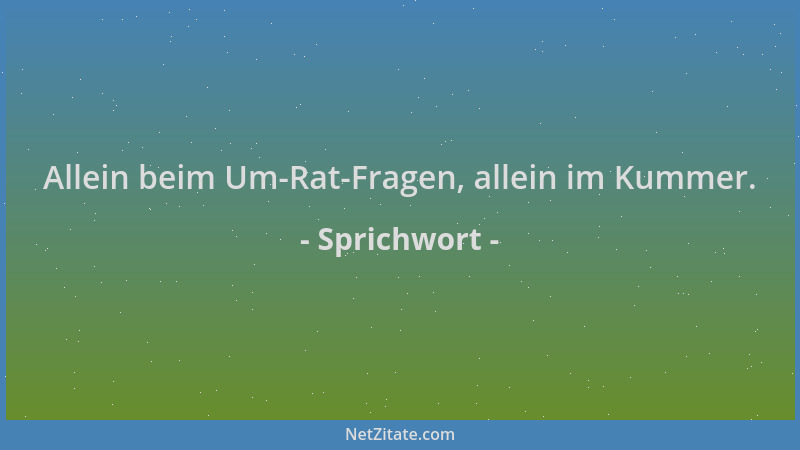 Sprichwort - Allein beim Um-Rat-Fragen, allein im Kummer....