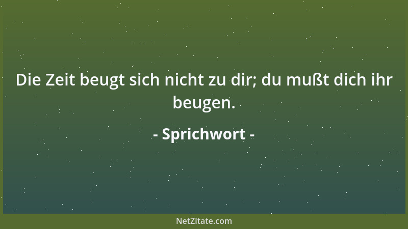 Sprichwort - Die Zeit beugt sich nicht zu dir; du mußt dich ihr beugen....