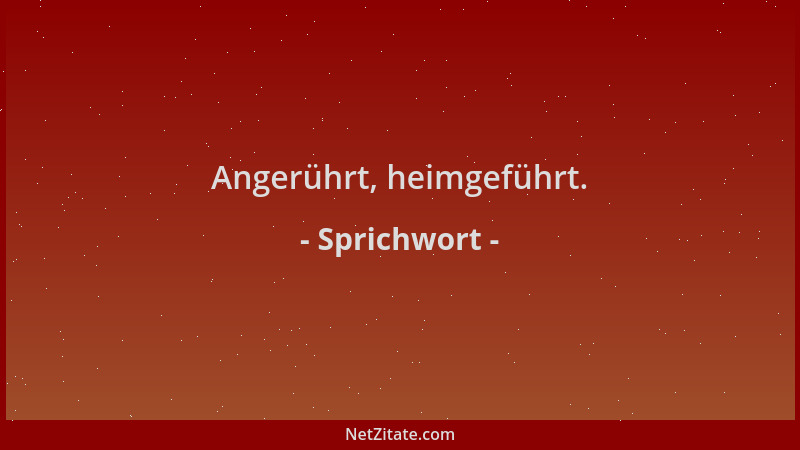 Sprichwort - Angerührt, heimgeführt....