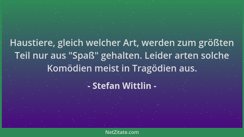 Stefan Wittlin - Haustiere, gleich welcher Art, werden zum größten Teil nur aus  "Spaß " gehalten. Leider arten solche Komödi...