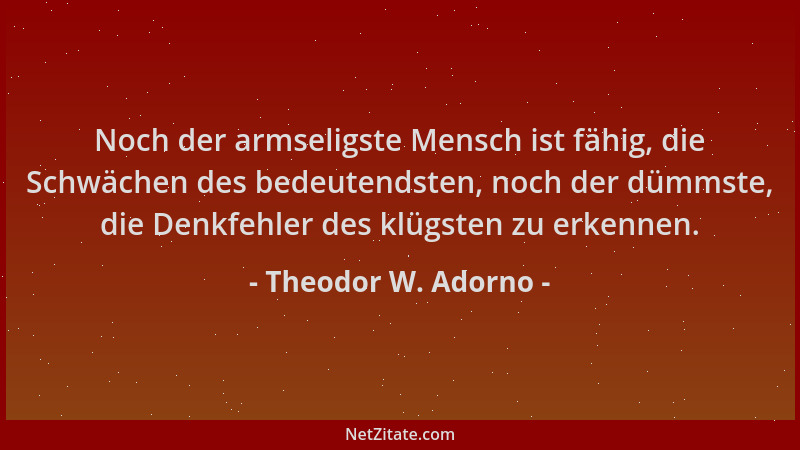 Theodor W. Adorno - Noch der armseligste Mensch ist fähig, die Schwächen des bedeutendsten, noch der dümmste, die Denkfehle...