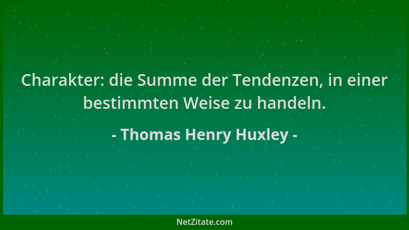Thomas Henry Huxley - Charakter: die Summe der Tendenzen, in einer bestimmten Weise zu handeln....
