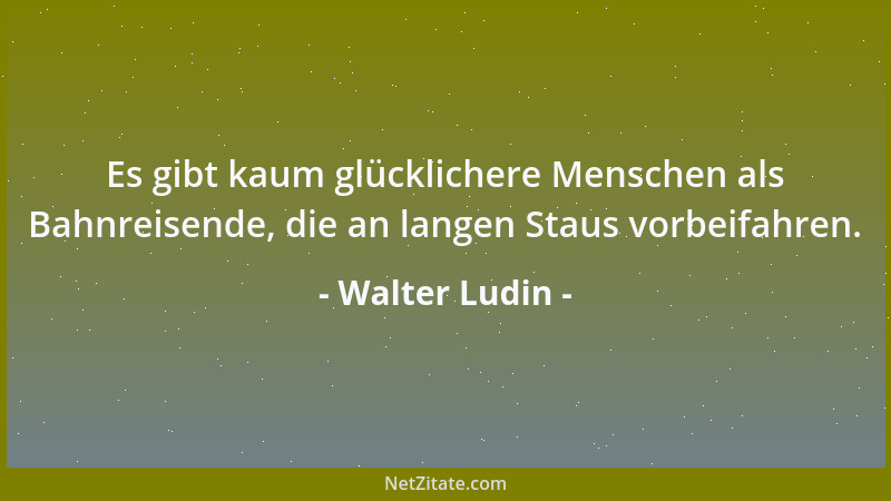 Walter Ludin - Es gibt kaum glücklichere Menschen als Bahnreisende, die an langen Staus vorbeifahren....