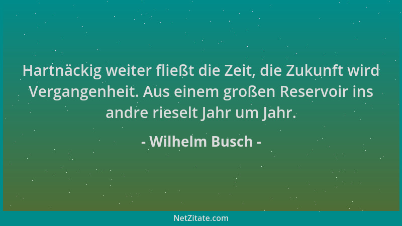 Wilhelm Busch - Hartnäckig weiter fließt die Zeit, die Zukunft wird Vergangenheit. Aus einem großen Reservoir ins andre rie...