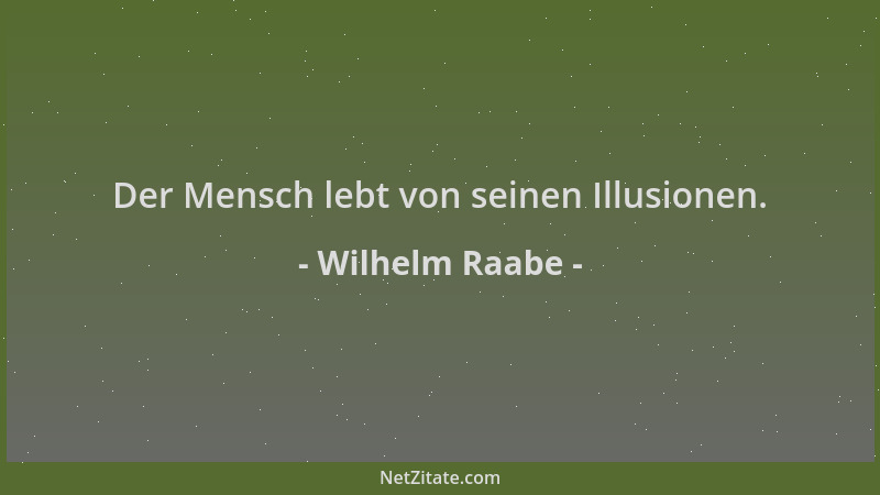 Wilhelm Raabe - Der Mensch lebt von seinen Illusionen....