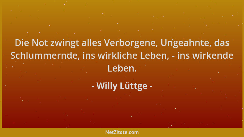 Willy Lüttge - Die Not zwingt alles Verborgene, Ungeahnte, das Schlummernde, ins wirkliche Leben, - ins wirkende Leben....