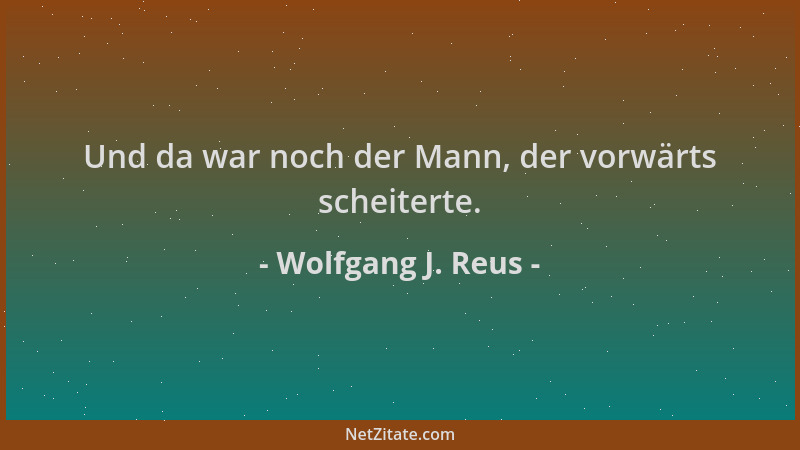 Wolfgang J. Reus - Und da war noch der Mann, der vorwärts scheiterte....