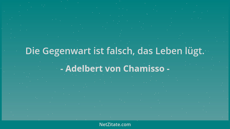 Adelbert von Chamisso - Die Gegenwart ist falsch, das Leben lügt....