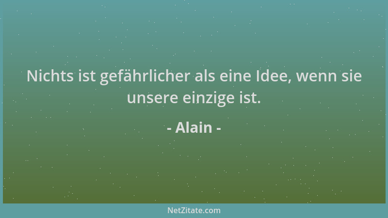 Alain - Nichts ist gefährlicher als eine Idee, wenn sie unsere einzige ist....