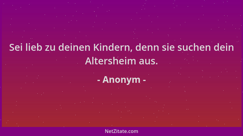 Anonym - Sei lieb zu deinen Kindern, denn sie suchen dein Altersheim aus....