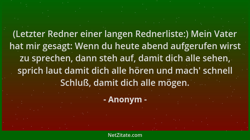 Anonym - (Letzter Redner einer langen Rednerliste:) Mein Vater hat mir gesagt: Wenn du heute abend aufgerufen wirst zu spre...