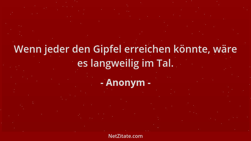 Anonym - Wenn jeder den Gipfel erreichen könnte, wäre es langweilig im Tal....