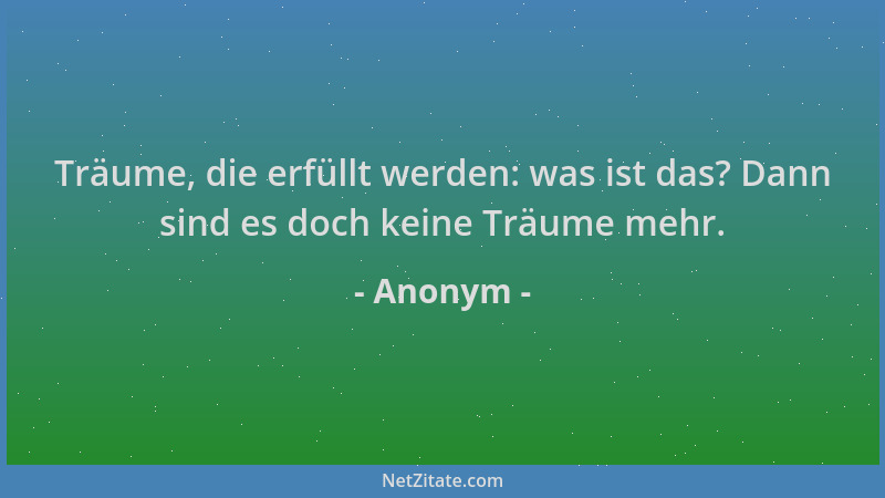 Anonym - Träume, die erfüllt werden: was ist das? Dann sind es doch keine Träume mehr....