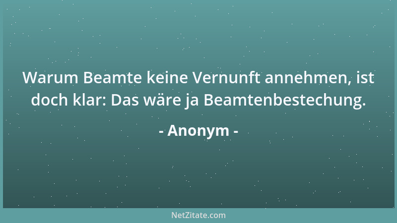 Anonym - Warum Beamte keine Vernunft annehmen, ist doch klar: Das wäre ja Beamtenbestechung....