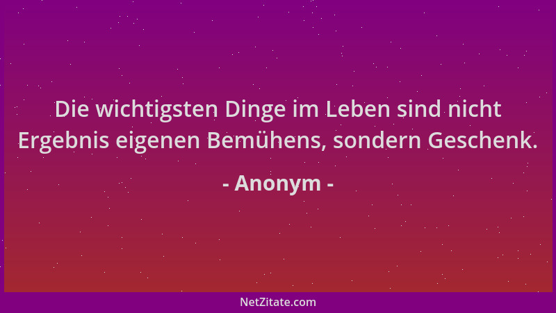 Anonym - Die wichtigsten Dinge im Leben sind nicht Ergebnis eigenen Bemühens, sondern Geschenk....