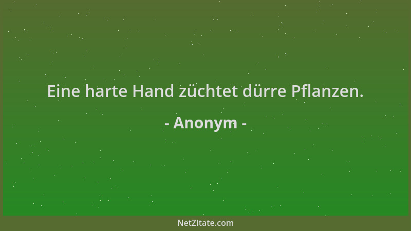 Anonym - Eine harte Hand züchtet dürre Pflanzen....