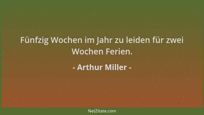 Arthur Miller - Fünfzig Wochen im Jahr zu leiden für zwei Wochen Ferien....