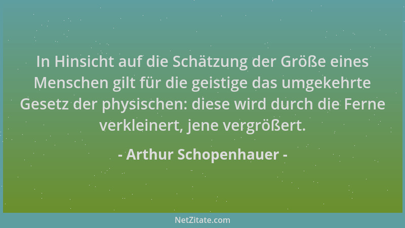 Arthur Schopenhauer - In Hinsicht auf die Schätzung der Größe eines Menschen gilt für die geistige das umgekehrte Gesetz de...