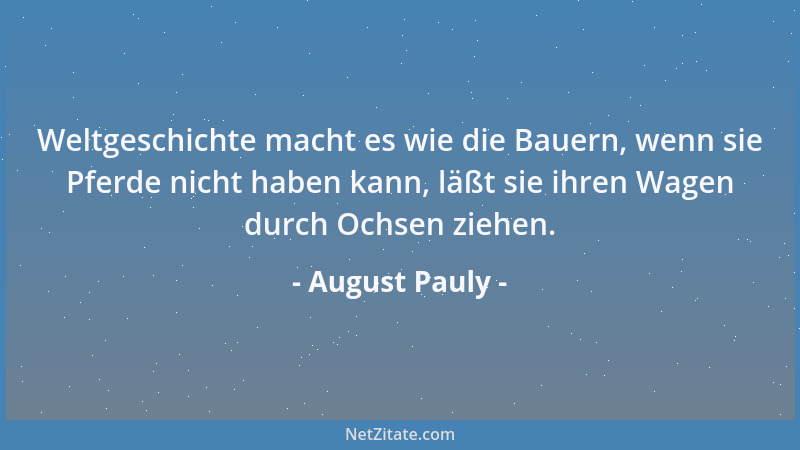 August Pauly - Weltgeschichte macht es wie die Bauern, wenn sie Pferde nicht haben kann, läßt sie ihren Wagen durch Ochsen...