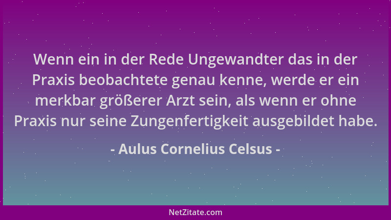 Aulus Cornelius Celsus - Wenn ein in der Rede Ungewandter das in der Praxis beobachtete genau kenne, werde er ein merkbar g...