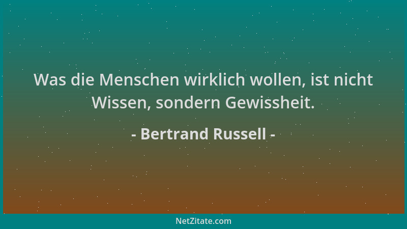 Bertrand Russell - Was die Menschen wirklich wollen, ist nicht Wissen, sondern Gewissheit....