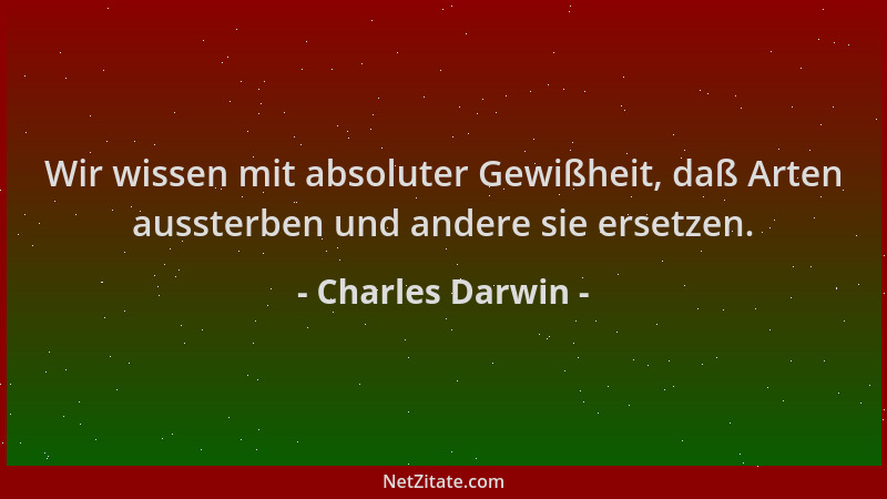 Charles Darwin - Wir wissen mit absoluter Gewißheit, daß Arten aussterben und andere sie ersetzen....